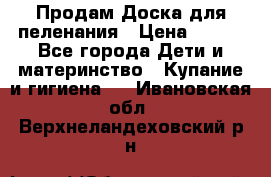 Продам Доска для пеленания › Цена ­ 100 - Все города Дети и материнство » Купание и гигиена   . Ивановская обл.,Верхнеландеховский р-н